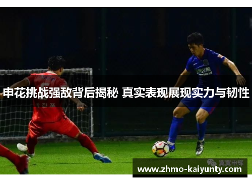 申花挑战强敌背后揭秘 真实表现展现实力与韧性