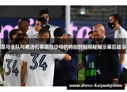 皇马全队与弗洛伦蒂诺在沙特的特别时刻揭秘揭示幕后故事