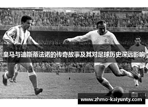 皇马与迪斯蒂法诺的传奇故事及其对足球历史深远影响 皇马与迪斯蒂法诺的传奇故事及其对足球历史深远影响
