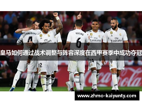 皇马如何通过战术调整与阵容深度在西甲赛季中成功夺冠 皇马如何通过战术调整与阵容深度在西甲赛季中成功夺冠