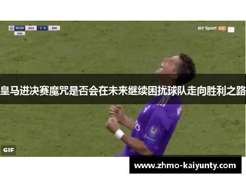 皇马进决赛魔咒是否会在未来继续困扰球队走向胜利之路