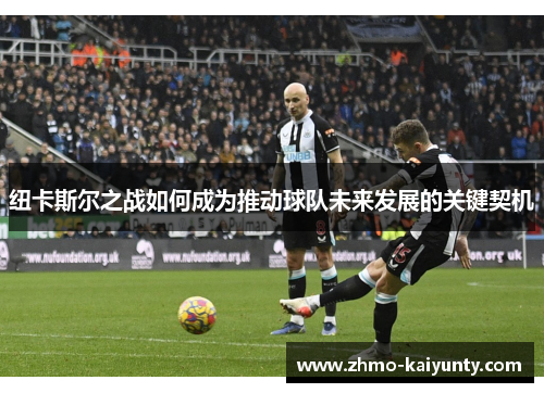 纽卡斯尔之战如何成为推动球队未来发展的关键契机 纽卡斯尔之战如何成为推动球队未来发展的关键契机