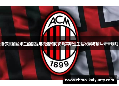 维尔杰加盟米兰的挑战与机遇如何影响其职业生涯发展与球队未来规划 维尔杰加盟米兰的挑战与机遇如何影响其职业生涯发展与球队未来规划