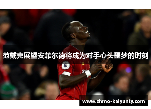 范戴克展望安菲尔德将成为对手心头噩梦的时刻 范戴克展望安菲尔德将成为对手心头噩梦的时刻