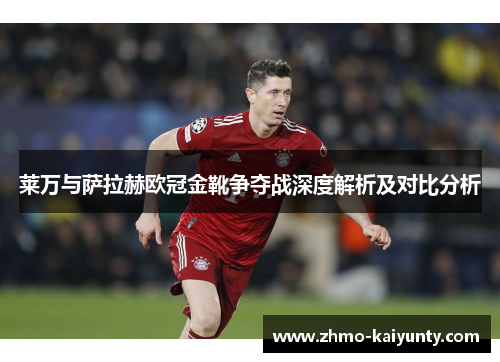 莱万与萨拉赫欧冠金靴争夺战深度解析及对比分析