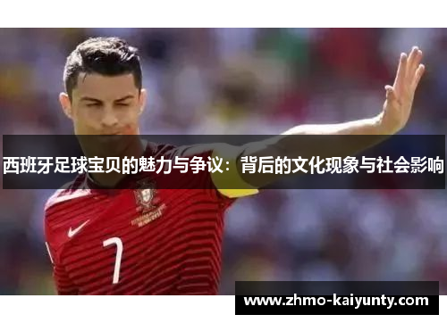 西班牙足球宝贝的魅力与争议:背后的文化现象与社会影响 西班牙足球宝贝的魅力与争议:背后的文化现象与社会影响