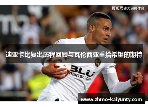 迪亚卡比复出历程回顾与瓦伦西亚重拾希望的期待 迪亚卡比复出历程回顾与瓦伦西亚重拾希望的期待