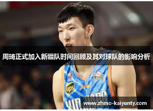 周琦正式加入新疆队时间回顾及其对球队的影响分析 周琦正式加入新疆队时间回顾及其对球队的影响分析