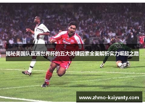 揭秘美国队直通世界杯的五大关键因素全面解析实力崛起之路 揭秘美国队直通世界杯的五大关键因素全面解析实力崛起之路
