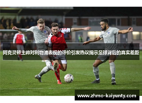 阿克灵顿主帅对利物浦表现的评价引发热议揭示足球背后的真实差距 阿克灵顿主帅对利物浦表现的评价引发热议揭示足球背后的真实差距