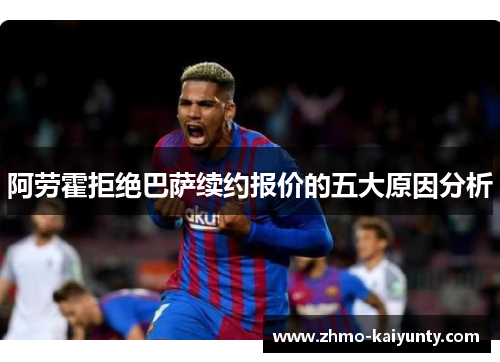 阿劳霍拒绝巴萨续约报价的五大原因分析 阿劳霍拒绝巴萨续约报价的五大原因分析