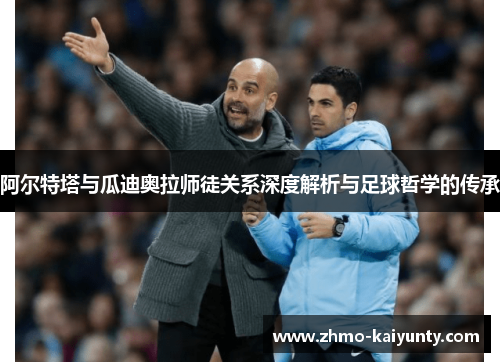 阿尔特塔与瓜迪奥拉师徒关系深度解析与足球哲学的传承 阿尔特塔与瓜迪奥拉师徒关系深度解析与足球哲学的传承
