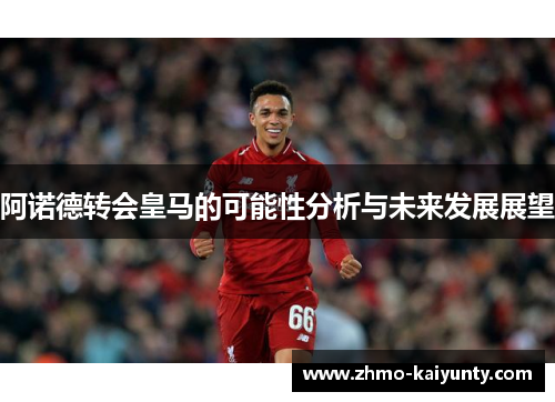 阿诺德转会皇马的可能性分析与未来发展展望 阿诺德转会皇马的可能性分析与未来发展展望