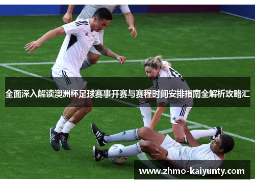 全面深入解读澳洲杯足球赛事开赛与赛程时间安排指南全解析攻略汇 全面深入解读澳洲杯足球赛事开赛与赛程时间安排指南全解析攻略汇