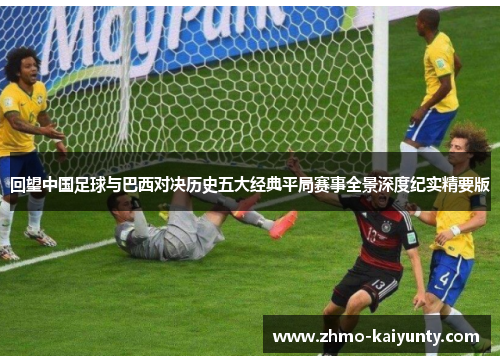 回望中国足球与巴西对决历史五大经典平局赛事全景深度纪实精要版 回望中国足球与巴西对决历史五大经典平局赛事全景深度纪实精要版
