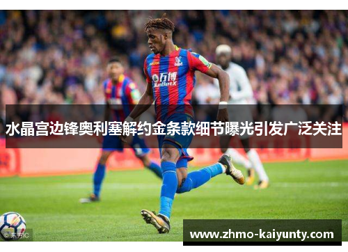 水晶宫边锋奥利塞解约金条款细节曝光引发广泛关注