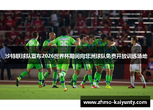 沙特联球队宣布2026世界杯期间向非洲球队免费开放训练场地