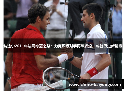 纳达尔2011年法网夺冠之路：力克顶级对手再续辉煌，成就历史新篇章