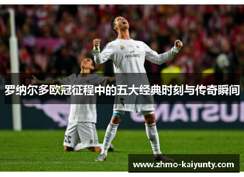 罗纳尔多欧冠征程中的五大经典时刻与传奇瞬间