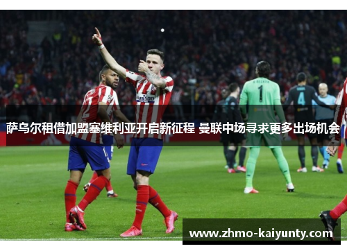 萨乌尔租借加盟塞维利亚开启新征程 曼联中场寻求更多出场机会