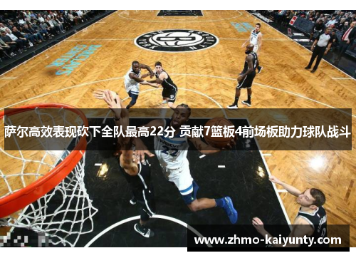 萨尔高效表现砍下全队最高22分 贡献7篮板4前场板助力球队战斗